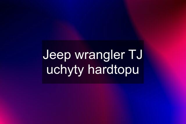 Jeep wrangler TJ uchyty hardtopu