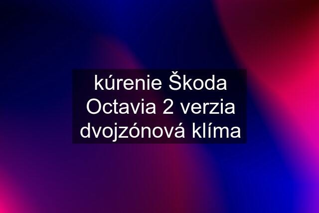 kúrenie Škoda Octavia 2 verzia dvojzónová klíma