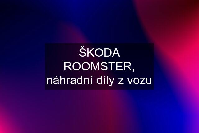 ŠKODA ROOMSTER, náhradní díly z vozu