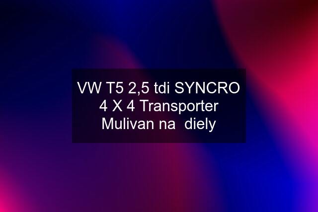 VW T5 2,5 tdi SYNCRO 4 X 4 Transporter Mulivan na  diely