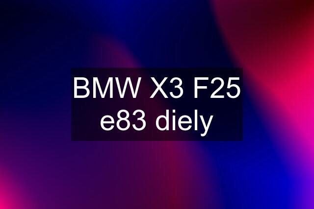 BMW X3 F25 e83 diely