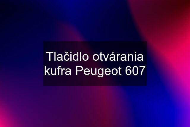 Tlačidlo otvárania kufra Peugeot 607