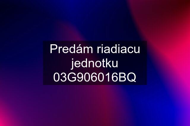 Predám riadiacu jednotku 03G906016BQ
