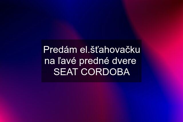 Predám el.šťahovačku na ľavé predné dvere  SEAT CORDOBA