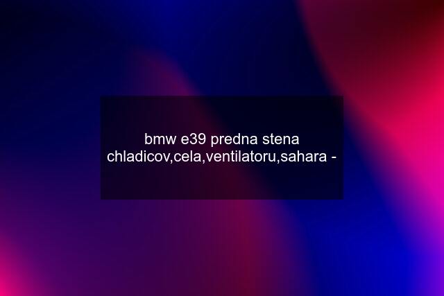 bmw e39 predna stena chladicov,cela,ventilatoru,sahara -