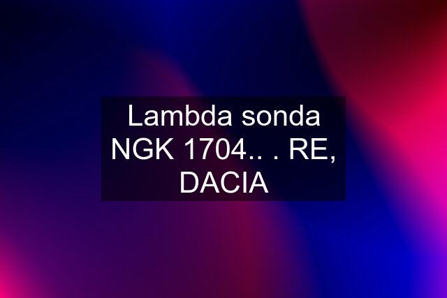 Lambda sonda NGK 1704.. . RE, DACIA