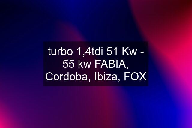 turbo 1,4tdi 51 Kw - 55 kw FABIA, Cordoba, Ibiza, FOX