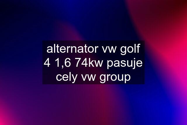 alternator vw golf 4 1,6 74kw pasuje cely vw group