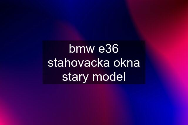 bmw e36 stahovacka okna stary model