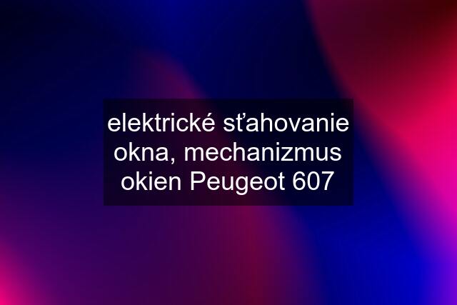 elektrické sťahovanie okna, mechanizmus okien Peugeot 607