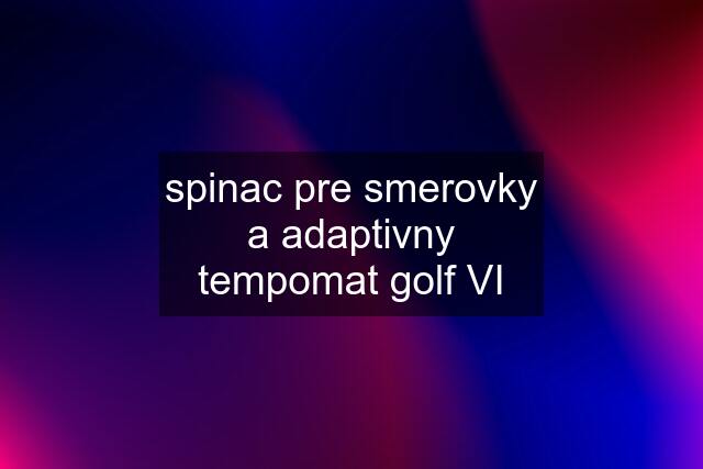 spinac pre smerovky a adaptivny tempomat golf VI