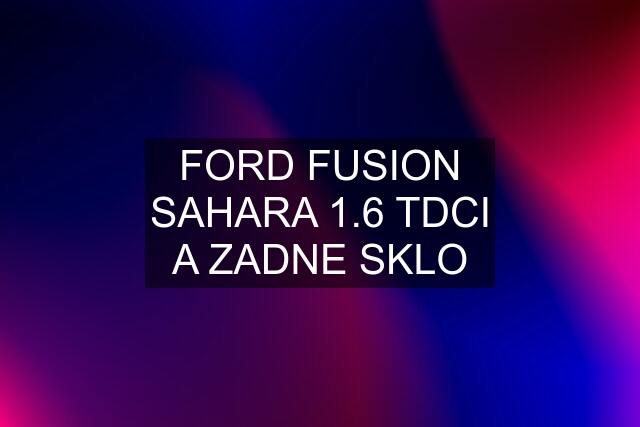 FORD FUSION SAHARA 1.6 TDCI A ZADNE SKLO