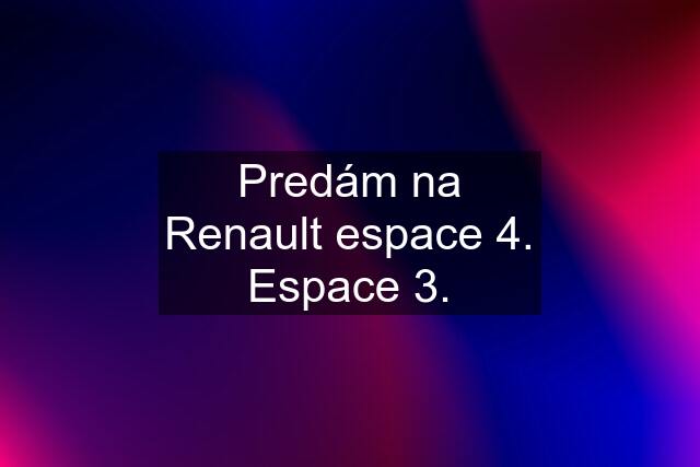 Predám na Renault espace 4. Espace 3.