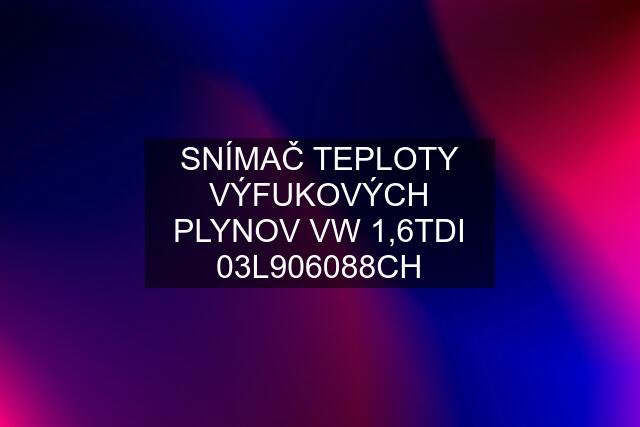 SNÍMAČ TEPLOTY VÝFUKOVÝCH PLYNOV VW 1,6TDI 03L906088CH