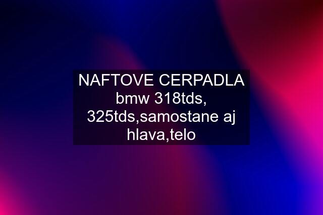 NAFTOVE CERPADLA bmw 318tds, 325tds,samostane aj hlava,telo