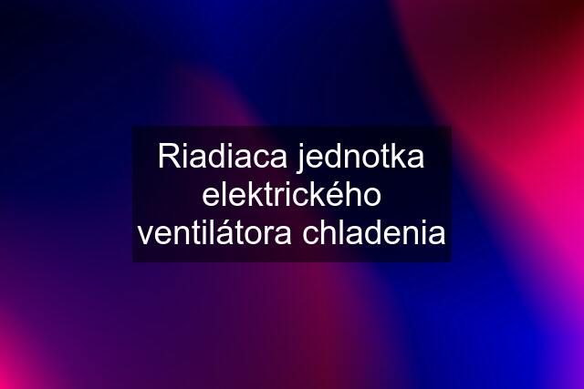 Riadiaca jednotka elektrického ventilátora chladenia