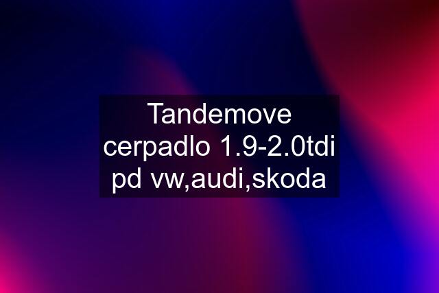 Tandemove cerpadlo 1.9-2.0tdi pd vw,audi,skoda