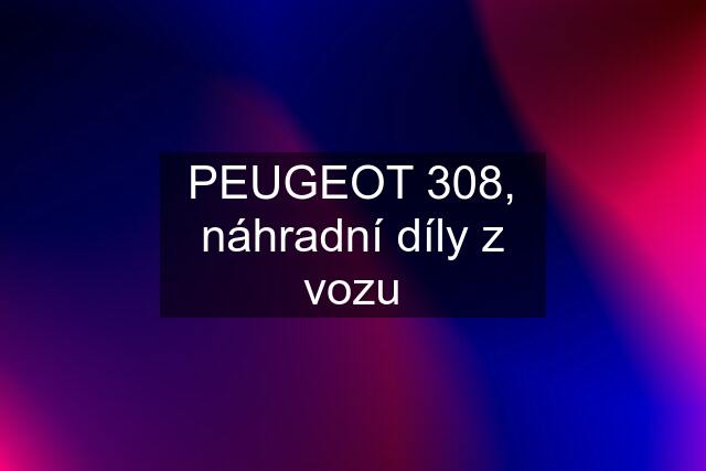 PEUGEOT 308, náhradní díly z vozu