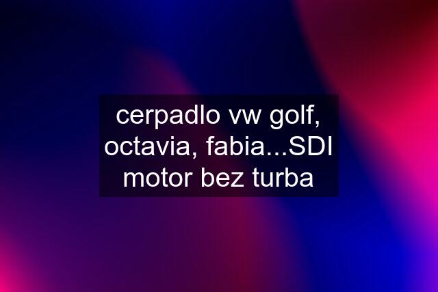 cerpadlo vw golf, octavia, fabia...SDI motor bez turba