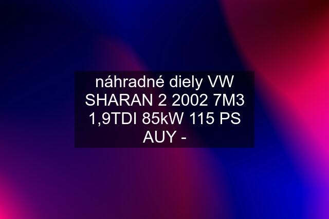 náhradné diely VW SHARAN 2 2002 7M3 1,9TDI 85kW 115 PS AUY -