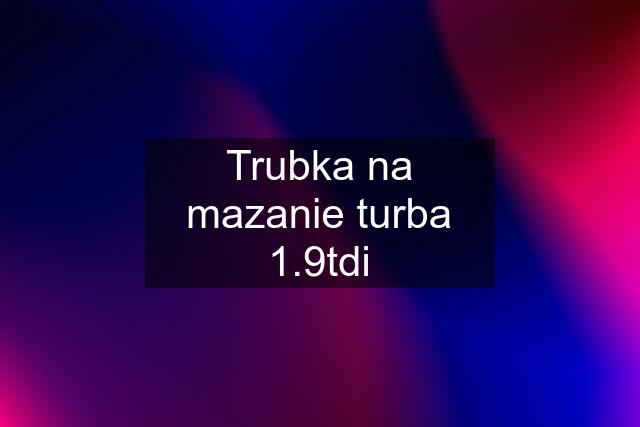 Trubka na mazanie turba 1.9tdi