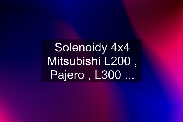 Solenoidy 4x4 Mitsubishi L200 , Pajero , L300 ...