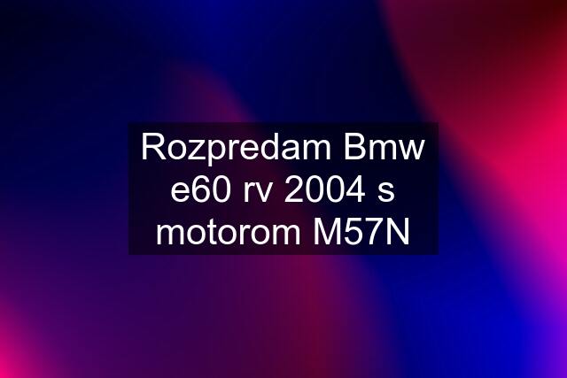 Rozpredam Bmw e60 rv 2004 s motorom M57N