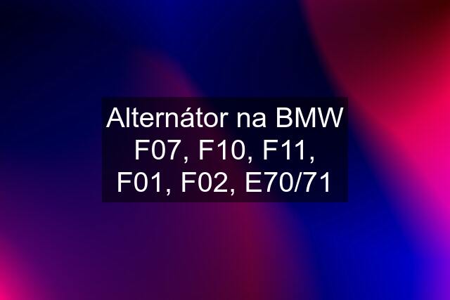 Alternátor na BMW F07, F10, F11, F01, F02, E70/71