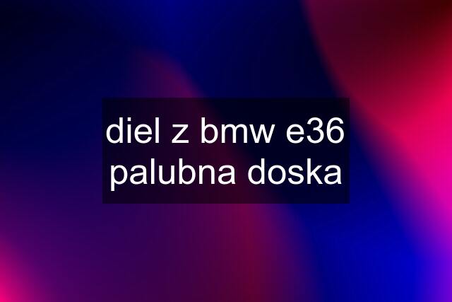 diel z bmw e36	palubna doska