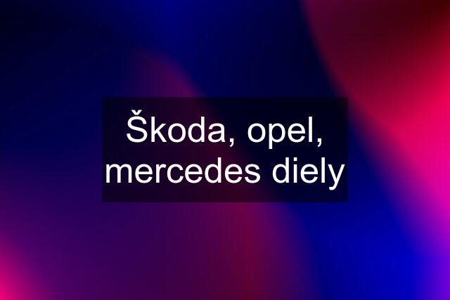 Škoda, opel, mercedes diely