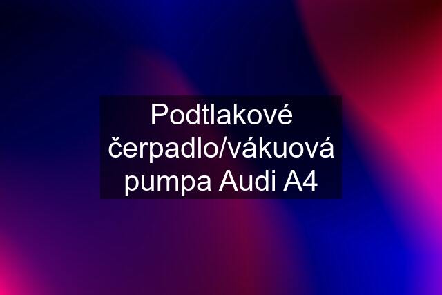 Podtlakové čerpadlo/vákuová pumpa Audi A4