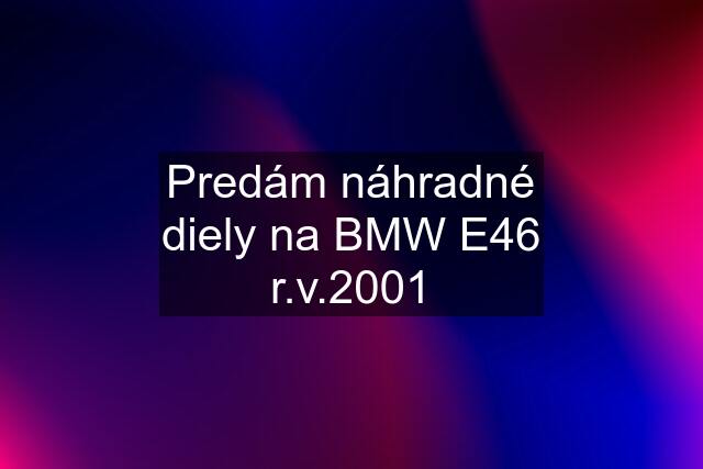 Predám náhradné diely na BMW E46 r.v.2001