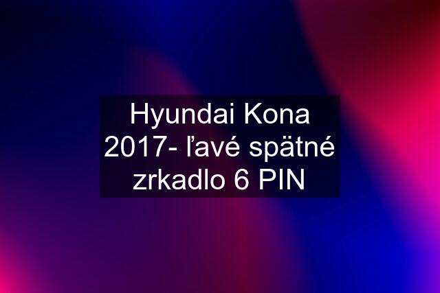 Hyundai Kona 2017- ľavé spätné zrkadlo 6 PIN