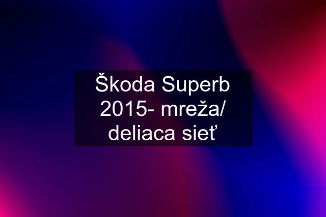 Škoda Superb 2015- mreža/ deliaca sieť