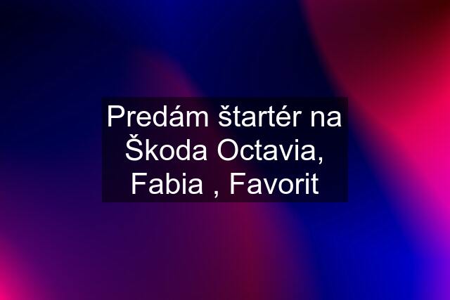 Predám štartér na Škoda Octavia, Fabia , Favorit