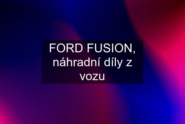 FORD FUSION, náhradní díly z vozu