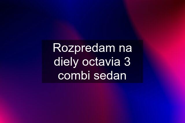 Rozpredam na diely octavia 3 combi sedan