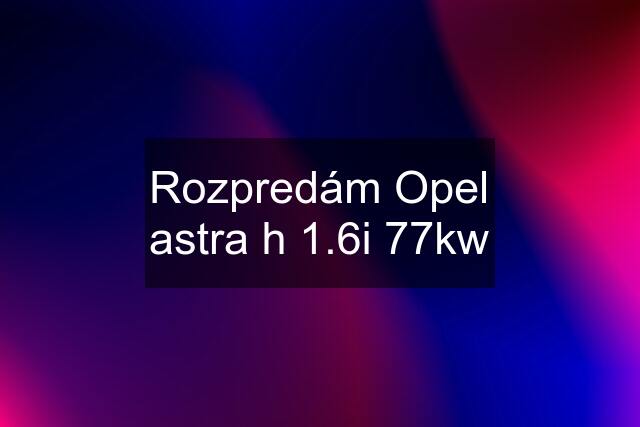 Rozpredám Opel astra h 1.6i 77kw