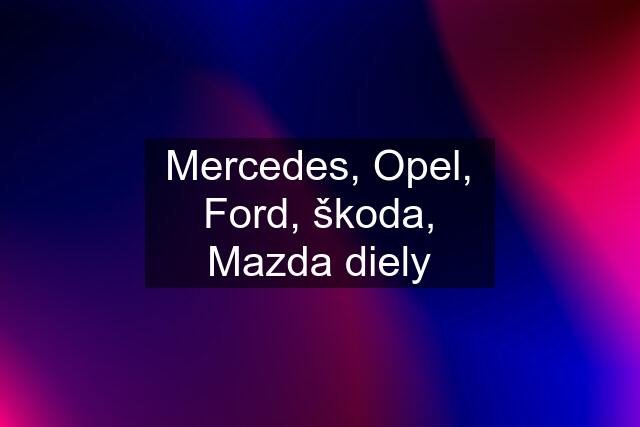 Mercedes, Opel, Ford, škoda, Mazda diely