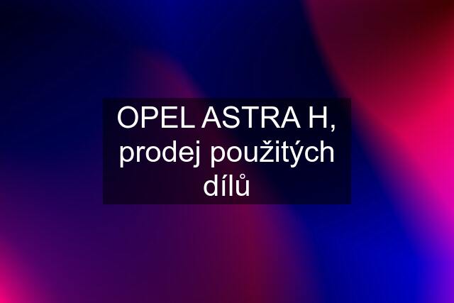 OPEL ASTRA H, prodej použitých dílů