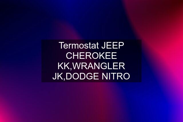 Termostat JEEP CHEROKEE KK,WRANGLER JK,DODGE NITRO