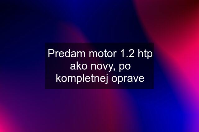 Predam motor 1.2 htp ako novy, po kompletnej oprave