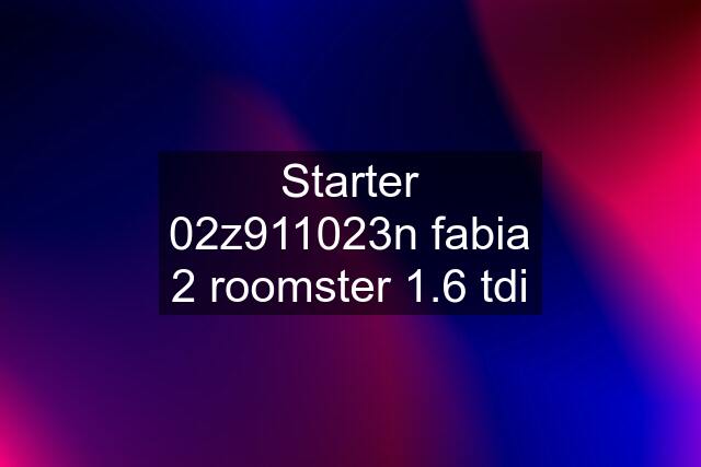 Starter 02z911023n fabia 2 roomster 1.6 tdi