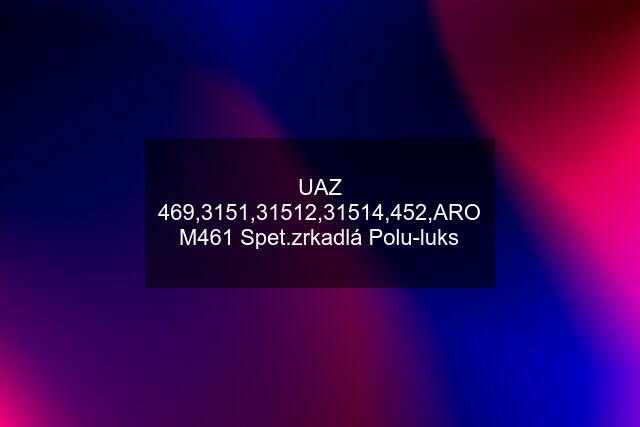 UAZ 469,3151,31512,31514,452,ARO M461 Spet.zrkadlá Polu-luks