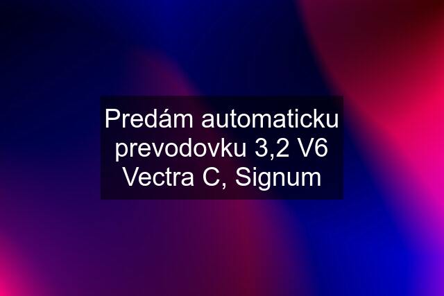 Predám automaticku prevodovku 3,2 V6 Vectra C, Signum