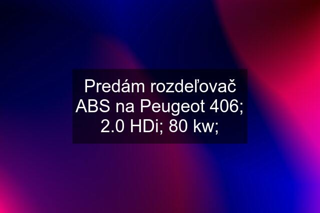 Predám rozdeľovač ABS na Peugeot 406; 2.0 HDi; 80 kw;