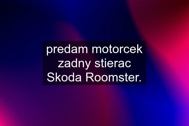 predam motorcek zadny stierac Skoda Roomster.