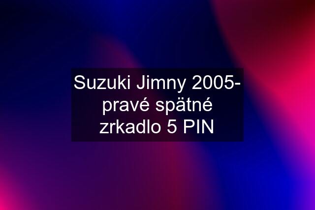 Suzuki Jimny 2005- pravé spätné zrkadlo 5 PIN