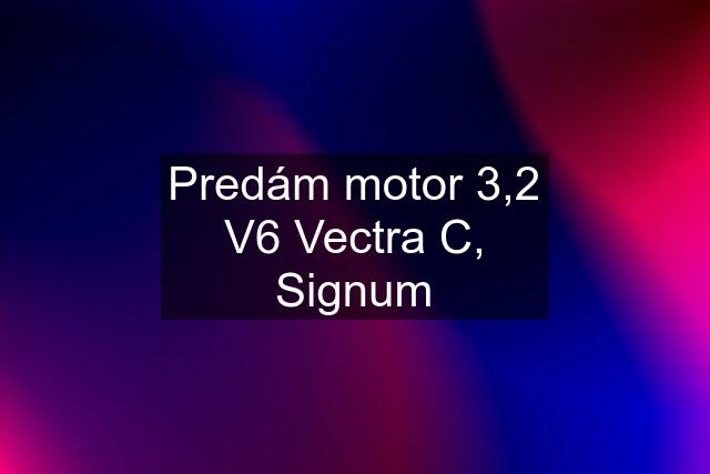 Predám motor 3,2 V6 Vectra C, Signum