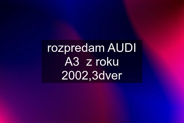 rozpredam AUDI A3  z roku 2002,3dver